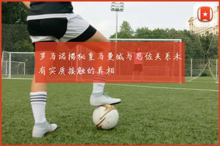 罗马诺揭秘皇马曼城与恩佐关系未有实质接触的真相