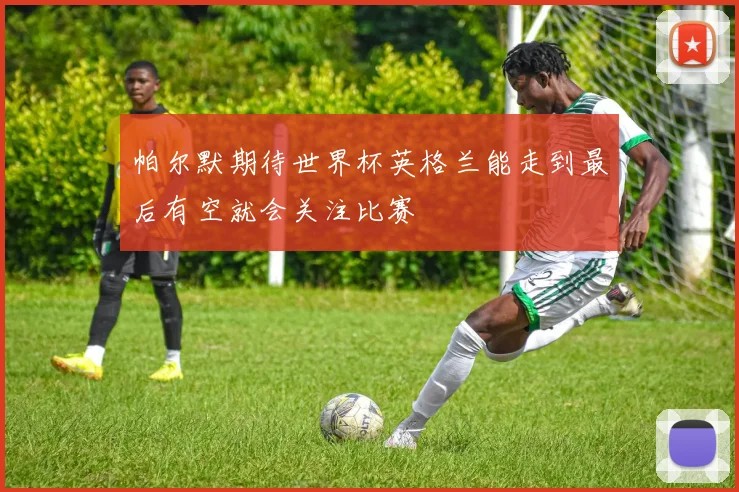 帕尔默期待世界杯英格兰能走到最后有空就会关注比赛