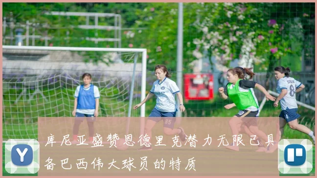 库尼亚盛赞恩德里克潜力无限已具备巴西伟大球员的特质