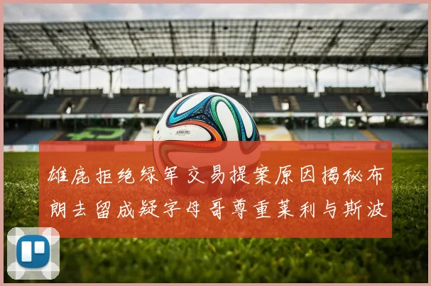 雄鹿拒绝绿军交易提案原因揭秘布朗去留成疑字母哥尊重莱利与斯波教练