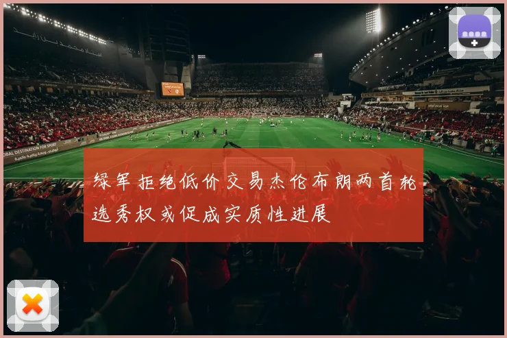 绿军拒绝低价交易杰伦布朗两首轮选秀权或促成实质性进展