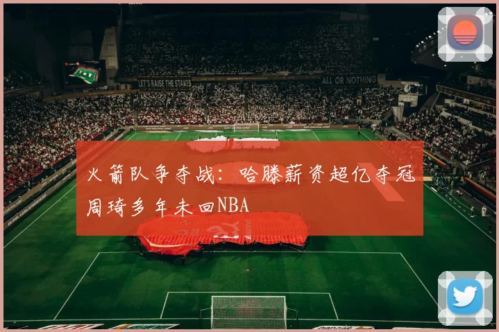 火箭队争夺战：哈滕薪资超亿夺冠周琦多年未回NBA