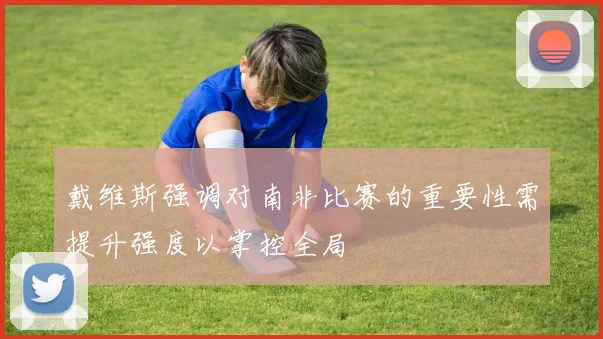 戴维斯强调对南非比赛的重要性需提升强度以掌控全局
