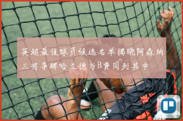 英超最佳球员候选名单揭晓阿森纳三将争辉哈兰德与B费同列其中
