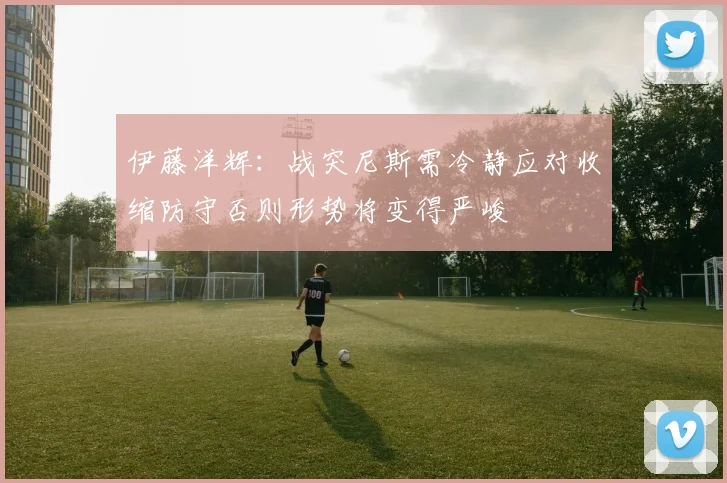 伊藤洋辉：战突尼斯需冷静应对收缩防守否则形势将变得严峻