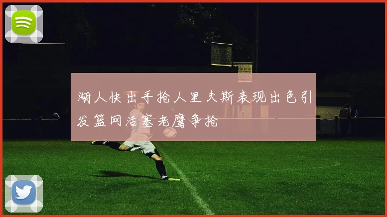 湖人快出手抢人里夫斯表现出色引发篮网活塞老鹰争抢