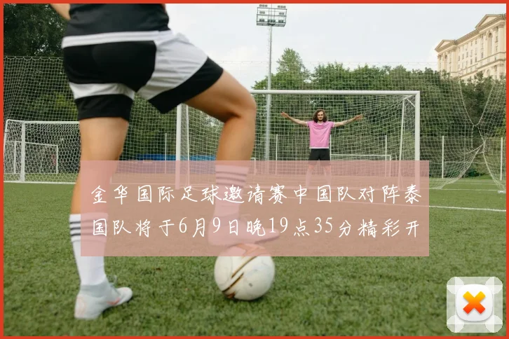 金华国际足球邀请赛中国队对阵泰国队将于6月9日晚19点35分精彩开赛
