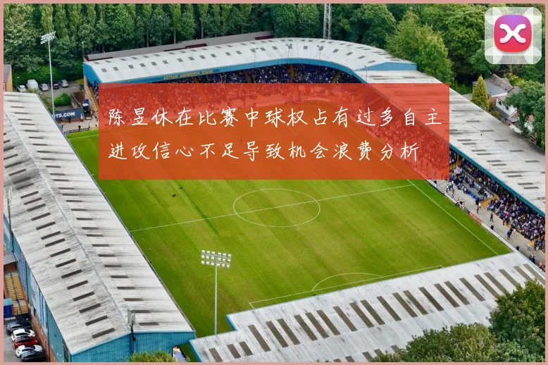 陈昱休在比赛中球权占有过多自主进攻信心不足导致机会浪费分析