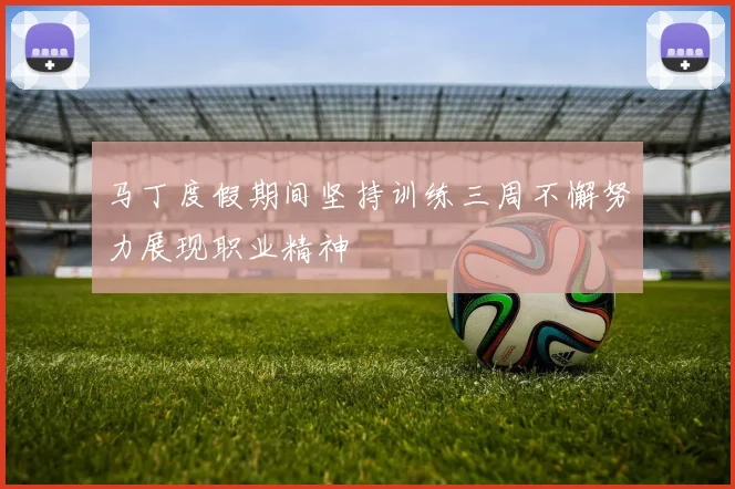 马丁度假期间坚持训练三周不懈努力展现职业精神