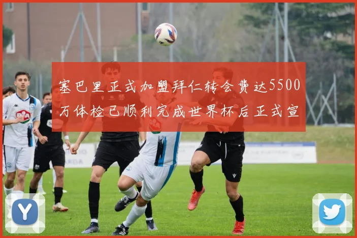 塞巴里正式加盟拜仁转会费达5500万体检已顺利完成世界杯后正式宣布