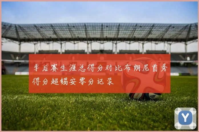 季后赛生涯总得分对比布朗尼首秀得分超锡安零分记录